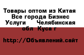 Товары оптом из Китая  - Все города Бизнес » Услуги   . Челябинская обл.,Куса г.